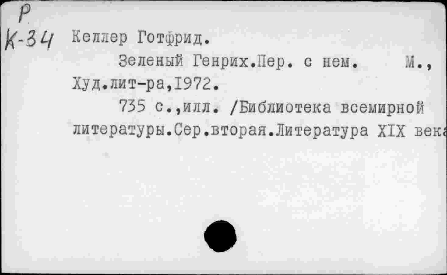 ﻿р
№4	Келлер Готфрид. Зеленый Генрих.Пер. с нем.	М., Худ.лит-ра,1972. 735 с.,илл. /Библиотека всемирной литературы.Сер.вторая.Литература XIX век